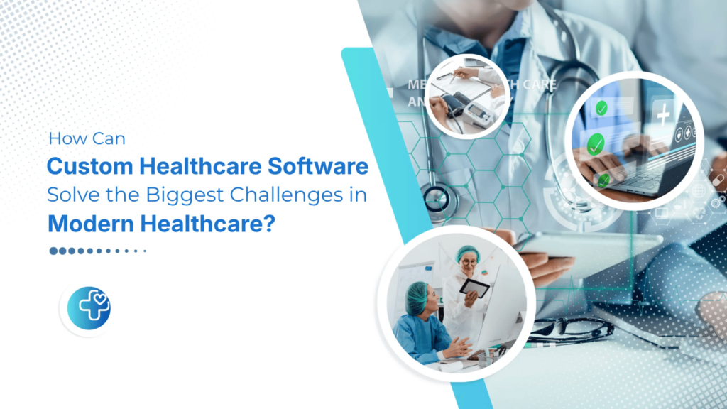 How Custom Healthcare Software Solves the Biggest Challenges in Modern Healthcare